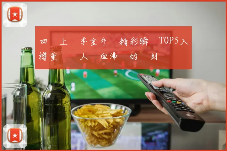 回顧上賽季金牛隊精彩瞬間TOP5入樽重溫讓人熱血沸騰的時刻