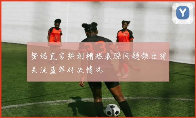 努诺直言热刺糟糕表现问题频出将关注蓝军对决情况