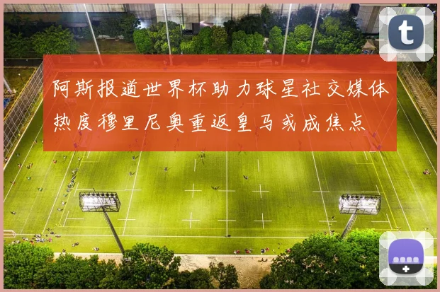 阿斯报道世界杯助力球星社交媒体热度穆里尼奥重返皇马或成焦点