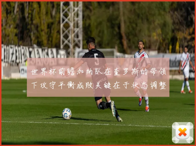 世界杯前瞻加纳队在奎罗斯的带领下攻守平衡成败关键在于状态调整