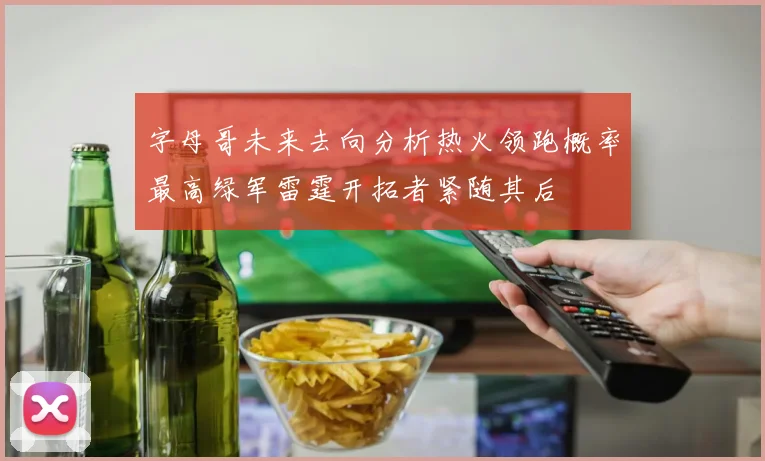 字母哥未来去向分析热火领跑概率最高绿军雷霆开拓者紧随其后