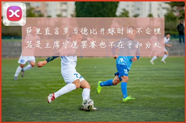 萨里直言罗马德比开球时间不合理若是主席宁愿罢赛也不在乎扣分处罚
