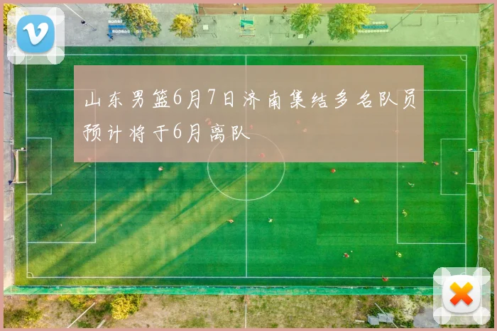 山东男篮6月7日济南集结多名队员预计将于6月离队