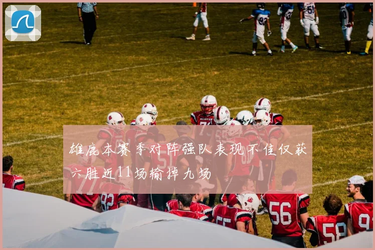 雄鹿本赛季对阵强队表现不佳仅获六胜近11场输掉九场