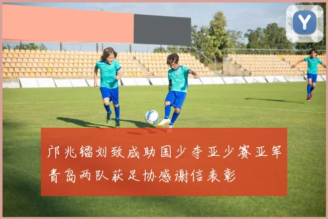 邝兆镭刘致成助国少夺亚少赛亚军青岛两队获足协感谢信表彰