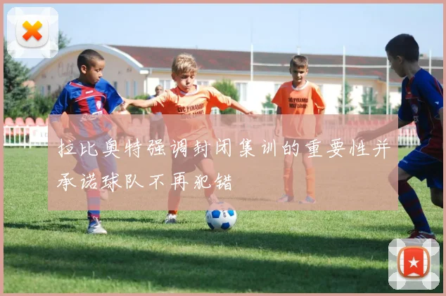 拉比奥特强调封闭集训的重要性并承诺球队不再犯错