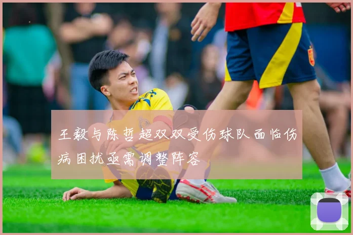 王毅与陈哲超双双受伤球队面临伤病困扰亟需调整阵容