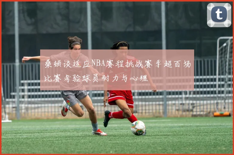 桑顿谈适应NBA赛程挑战赛季超百场比赛考验球员耐力与心理