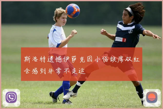 斯洛特遗憾伊萨克因小伤缺席双红会感到非常不走运