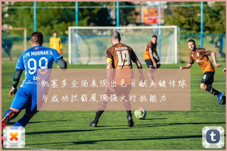 凯塞多全场表现出色贡献关键传球与成功拦截展现强大对抗能力