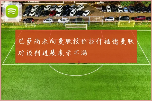 巴萨尚未向曼联报价拉什福德曼联对谈判进展表示不满