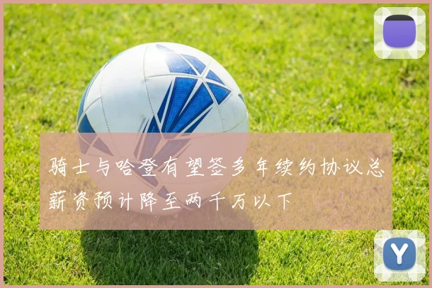 骑士与哈登有望签多年续约协议总薪资预计降至两千万以下