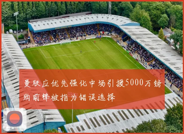 曼联应优先强化中场引援5000万镑购前锋被指为错误选择