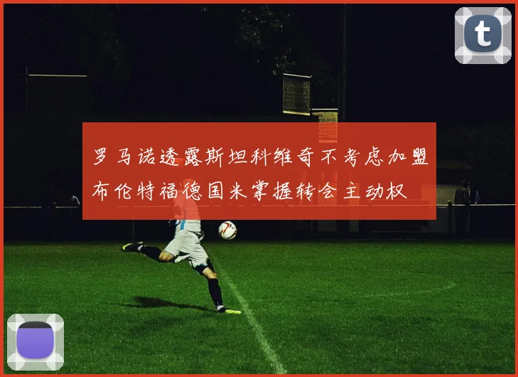 罗马诺透露斯坦科维奇不考虑加盟布伦特福德国米掌握转会主动权