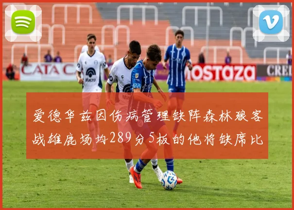 爱德华兹因伤病管理缺阵森林狼客战雄鹿场均289分5板的他将缺席比赛