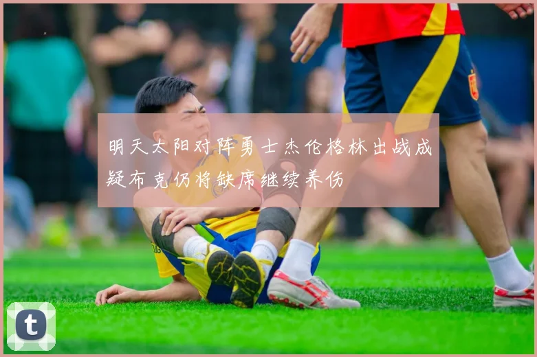 明天太阳对阵勇士杰伦格林出战成疑布克仍将缺席继续养伤