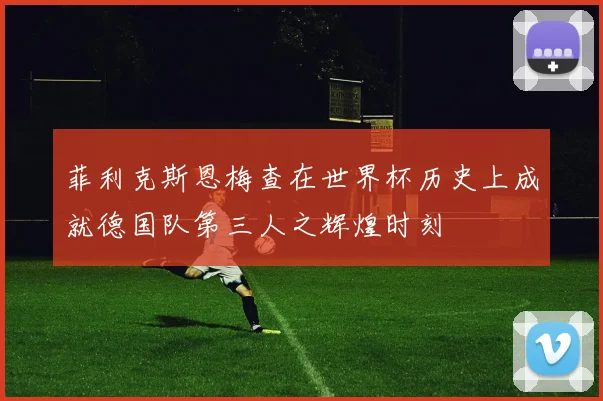 菲利克斯恩梅查在世界杯历史上成就德国队第三人之辉煌时刻