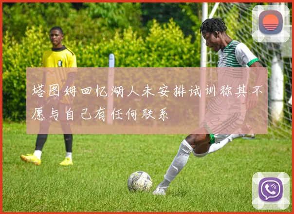 塔图姆回忆湖人未安排试训称其不愿与自己有任何联系
