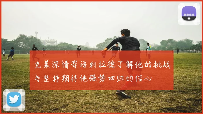 克莱深情寄语利拉德了解他的挑战与坚持期待他强势回归的信心