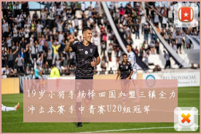 19岁小将李杨怿回国加盟三镇全力冲击本赛季中青赛U20组冠军
